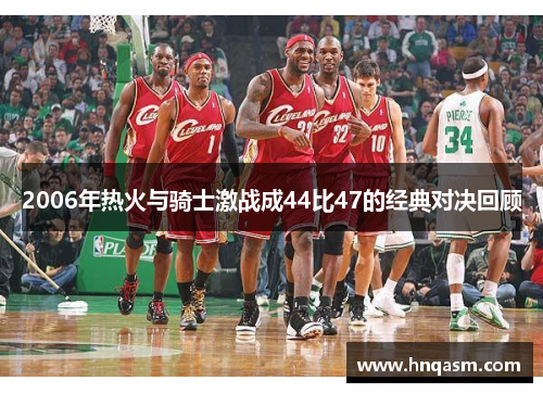2006年热火与骑士激战成44比47的经典对决回顾