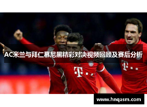 AC米兰与拜仁慕尼黑精彩对决视频回顾及赛后分析