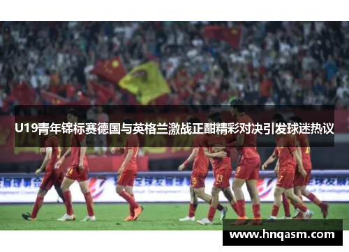 U19青年锦标赛德国与英格兰激战正酣精彩对决引发球迷热议