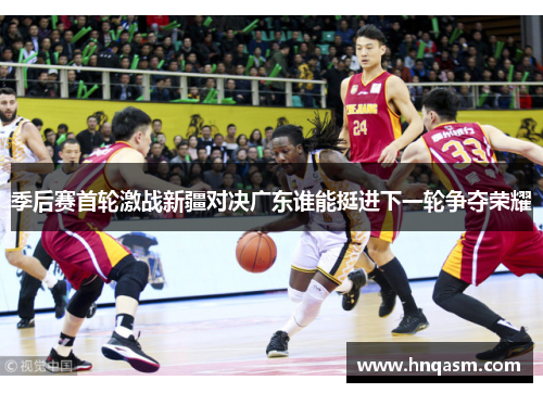 季后赛首轮激战新疆对决广东谁能挺进下一轮争夺荣耀