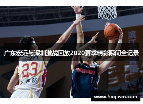 广东宏远与深圳激战回放2020赛季精彩瞬间全记录