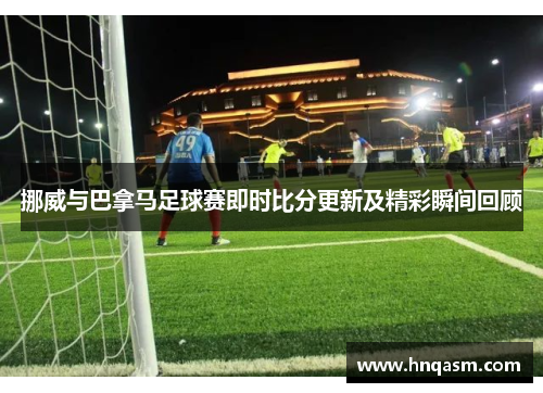 挪威与巴拿马足球赛即时比分更新及精彩瞬间回顾