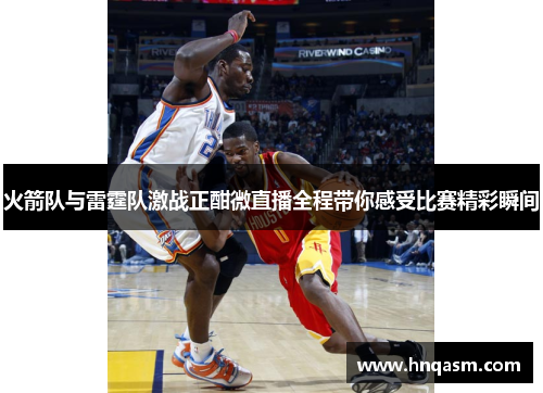 火箭队与雷霆队激战正酣微直播全程带你感受比赛精彩瞬间