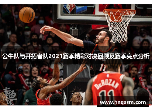 公牛队与开拓者队2021赛季精彩对决回顾及赛季亮点分析