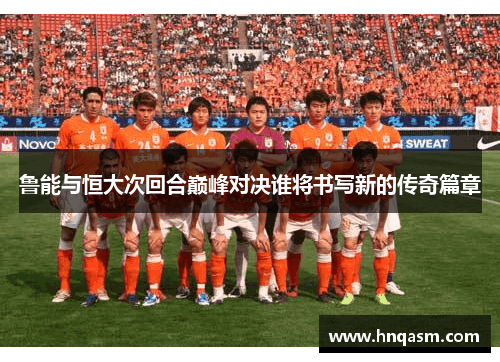 鲁能与恒大次回合巅峰对决谁将书写新的传奇篇章