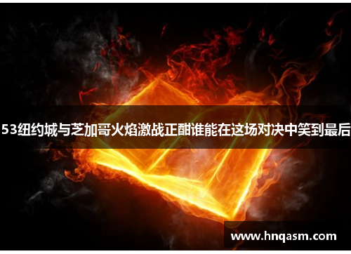 53纽约城与芝加哥火焰激战正酣谁能在这场对决中笑到最后