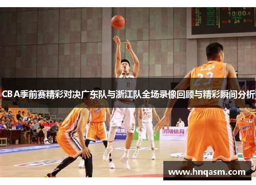 CBA季前赛精彩对决广东队与浙江队全场录像回顾与精彩瞬间分析