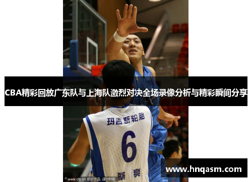 CBA精彩回放广东队与上海队激烈对决全场录像分析与精彩瞬间分享