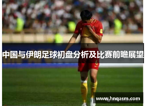 中国与伊朗足球初盘分析及比赛前瞻展望