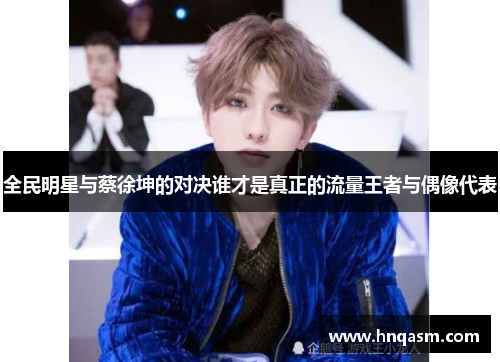 全民明星与蔡徐坤的对决谁才是真正的流量王者与偶像代表
